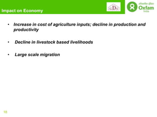 Impact on Economy


     • Increase in cost of agriculture inputs; decline in production and
       productivity

     •   Decline in livestock based livelihoods

     •   Large scale migration




18
 