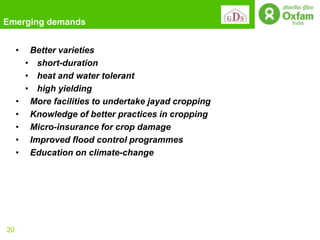 Emerging demands


     •    Better varieties
         • short-duration
         • heat and water tolerant
         • high yielding
     •    More facilities to undertake jayad cropping
     •    Knowledge of better practices in cropping
     •    Micro-insurance for crop damage
     •    Improved flood control programmes
     •    Education on climate-change




20
 