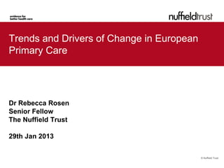 Trends and Drivers of Change in European
Primary Care




Dr Rebecca Rosen
Senior Fellow
The Nuffield Trust

29th Jan 2013

                                           © Nuffield Trust
 