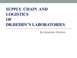 SUPPLY CHAIN AND
LOGISTICS
OF
DR.REDDY’S LABORATORIES
By Himanshu Shekhar
 