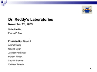 Dr. Reddy’s Laboratories November 28, 2009 Presented by:  Group 3 Anshul Gupta Govind Singh Jatinder Pal Singh Puneet Piyush Sachin Sharma Vaibhav Awasthi Submitted to: Prof. A.P. Das 