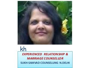 Dr.Rekha Deshmu
kh
EXPERIENCED RELATIONSHIP &
   MARRIAGE COUNSELLOR
SUKH-SAMVAD COUNSELLING N.DELHI
 