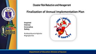 Department of Education-Division of Quezon
Disaster RiskReductionandManagement
Inspired
Intense
Innovative
Safety
#sadepedquezonligtaska
#laginghanda
Finalization of Annual Implementation Plan
 
