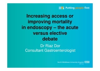Increasing access or
   improving mortality
in endoscopy – the acute
     versus elective
         debate
         Dr Riaz Dor
 Consultant Gastroenterologist
 