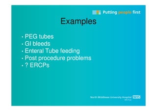 Examples
• PEG tubes
• GI bleeds
• Enteral Tube feeding
• Post procedure problems
• ? ERCPs
 