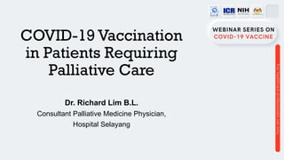 COVID-19 Vaccination
in Patients Requiring
Palliative Care
Dr. Richard Lim B.L.
Consultant Palliative Medicine Physician,
Hospital Selayang
 