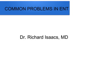 Dr. Richard Isaacs, MD
COMMON PROBLEMS IN ENT
 