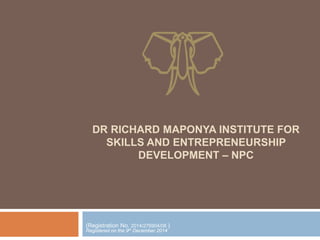 DR RICHARD MAPONYA INSTITUTE FOR
SKILLS AND ENTREPRENEURSHIP
DEVELOPMENT – NPC
(Registration No. 2014/276904/08 )
Registered on the 9th December 2014
 