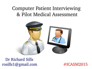 Computer Patient Interviewing
& Pilot Medical Assessment
Dr Richard Sills
rosills1@gmail.com #ICASM2015
 