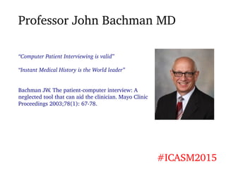 Professor John Bachman MD
#ICASM2015
“Computer Patient Interviewing is valid”
“Instant Medical History is the World leader...