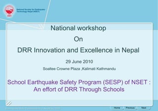 National workshop  On  DRR Innovation and Excellence in Nepal 29 June 2010 SoalteeCrowne Plaza ,Kalimati Kathmandu School Earthquake Safety Program (SESP) of NSET : An effort of DRR Through Schools  