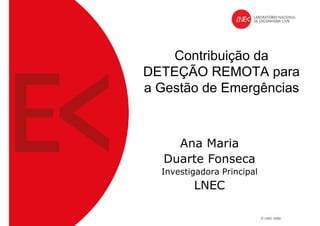 Contribuição da
DETEÇÃO REMOTA para
a Gestão de Emergências



    Ana Maria
  Duarte Fonseca
  Investigadora Principal
         LNEC
 
