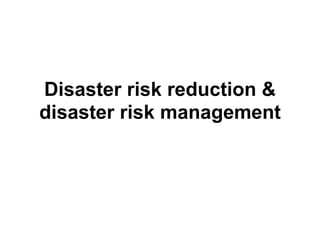 Disaster risk reduction &
disaster risk management
 