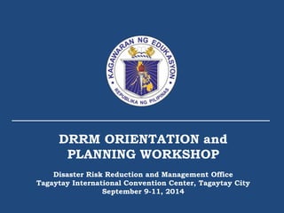 DRRM ORIENTATION and
PLANNING WORKSHOP
Disaster Risk Reduction and Management Office
Tagaytay International Convention Center, Tagaytay City
September 9-11, 2014
 
