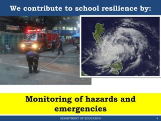DEPARTMENT OF EDUCATION
We contribute to school resilience by:
Monitoring of hazards and
emergencies
4
 