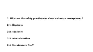 2. What are the safety practices on chemical waste management?
2.1. Students
2.2. Teachers
2.3. Administration
2.4. Maintenance Staff
 