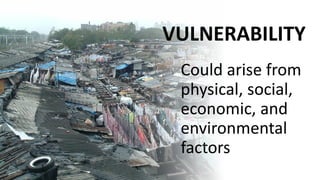 VULNERABILITY
Could arise from
physical, social,
economic, and
environmental
factors
 