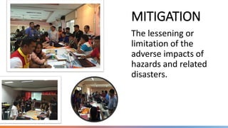 MITIGATION
The lessening or
limitation of the
adverse impacts of
hazards and related
disasters.
 
