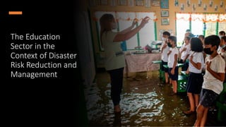 The Education
Sector in the
Context of Disaster
Risk Reduction and
Management
 