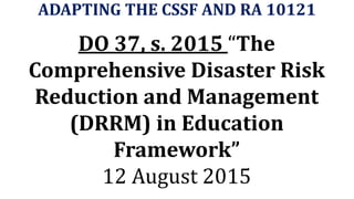 ADAPTING THE CSSF AND RA 10121
DO 37, s. 2015 “The
Comprehensive Disaster Risk
Reduction and Management
(DRRM) in Education
Framework”
12 August 2015
 