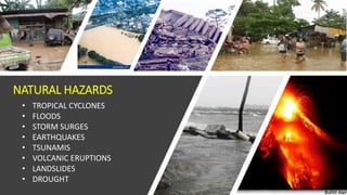 NATURAL HAZARDS
• TROPICAL CYCLONES
• FLOODS
• STORM SURGES
• EARTHQUAKES
• TSUNAMIS
• VOLCANIC ERUPTIONS
• LANDSLIDES
• DROUGHT
 