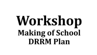 Workshop
Making of School
DRRM Plan
 