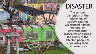 DISASTER
The serious
disruption of the
functioning of
society, causing
widespread human,
material or
environmental
losses, which exceed
the ability of the
affected people to
cope using their
own resources.
 