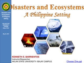 KENNETH D. BARRIENTOS
Instructor/Researcher
AKLAN STATE UNIVERSITY- IBAJAY CAMPUS
Disasters and
Ecosystems:
A Philippine
Setting
AKLAN STATE
UNIVERSITY-
CHARRM
Ibajay, Aklan
May 22, 2015
Choose One.ppt
 