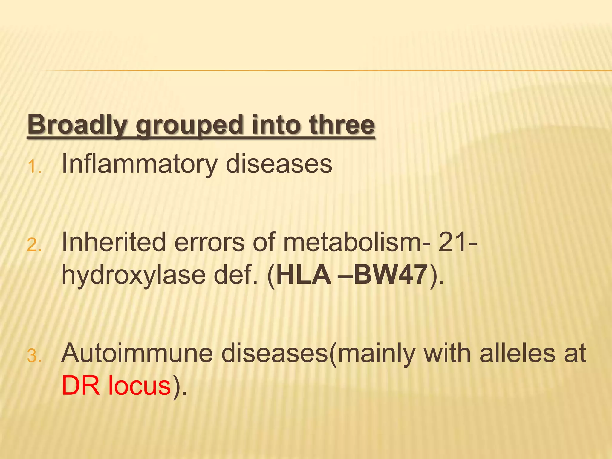 Broadly grouped into three 
1. Inflammatory diseases 
2. Inherited errors of metabolism- 21- 
hydroxylase def. (HLA –BW47). 
3. Autoimmune diseases(mainly with alleles at 
DR locus). 
 