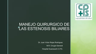 z
MANEJO QUIRURGICO DE
LAS ESTENOSIS BILIARES
Dr. Juan Víctor Rojas Rodríguez
M.R. Cirugía General
Hospital Guaracachi C.P.S.
 