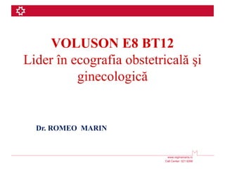 VOLUSON E8 BT12
Lider în ecografia obstetricală şi
          ginecologică


  Dr. ROMEO MARIN


                          ...
