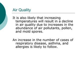 Air Quality It is also likely that increasing temperatures will result in a decline in air quality due to increases in the abundance of air pollutants, pollen, and mold spores.  An increase in the number of cases of respiratory disease, asthma, and allergies is likely to follow.  