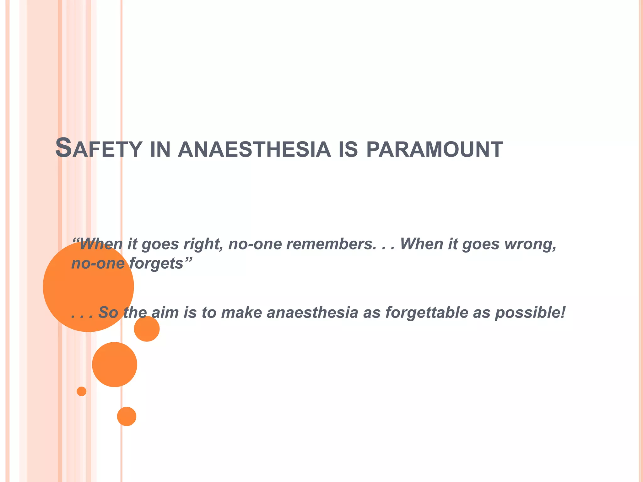 SAFETY IN ANAESTHESIA IS PARAMOUNT
“When it goes right, no-one remembers. . . When it goes wrong,
no-one forgets”
. . . So the aim is to make anaesthesia as forgettable as possible!
 