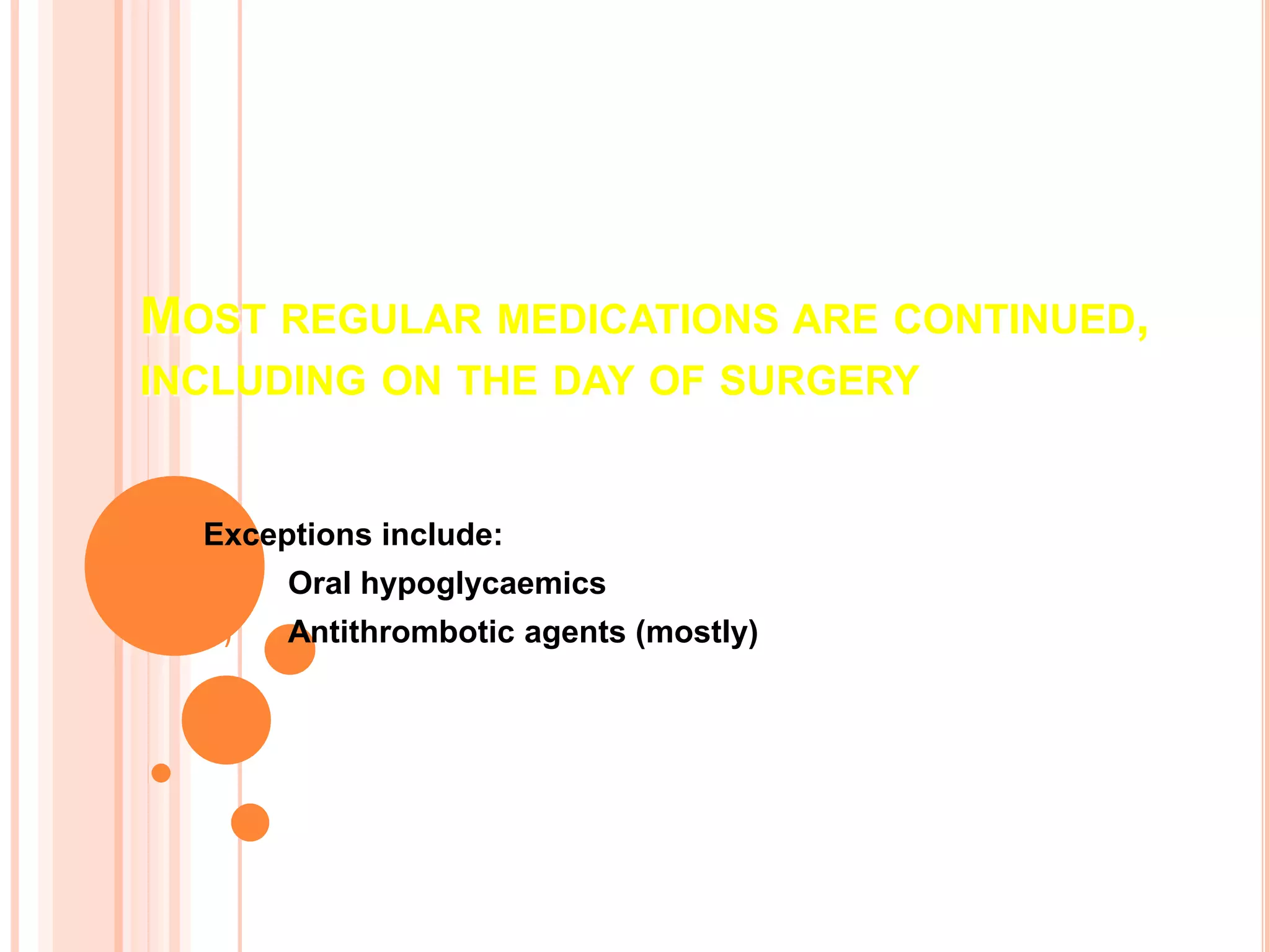 MOST REGULAR MEDICATIONS ARE CONTINUED,
INCLUDING ON THE DAY OF SURGERY
Exceptions include:
(a) Oral hypoglycaemics
(b) Antithrombotic agents (mostly)
 