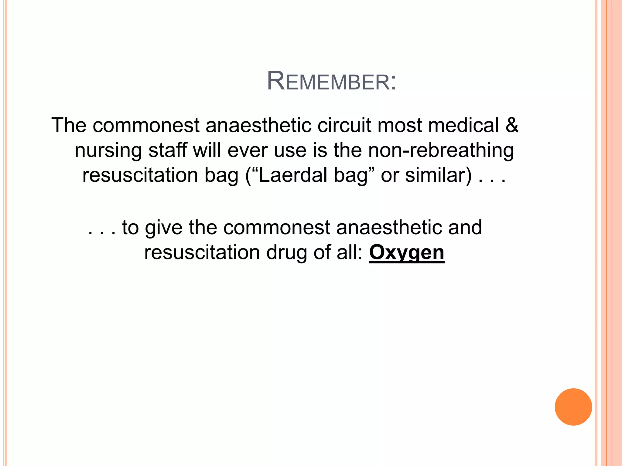 REMEMBER:
The commonest anaesthetic circuit most medical &
nursing staff will ever use is the non-rebreathing
resuscitation bag (“Laerdal bag” or similar) . . .
. . . to give the commonest anaesthetic and
resuscitation drug of all: Oxygen
 
