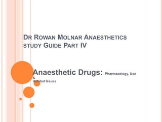 DR ROWAN MOLNAR ANAESTHETICS
STUDY GUIDE PART IV
Anaesthetic Drugs: Pharmacology, Use
&
Related Issues
 