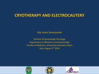 CRYOTHERAPY AND ELECTROCAUTERY
Roy Yustin Simanjuntak
Division of Gynecologic Oncology
Department of Obstetrics and Gynecology
Faculty of Medicine, Universitas Sumatera Utara
Solo, August 5th 2016
 