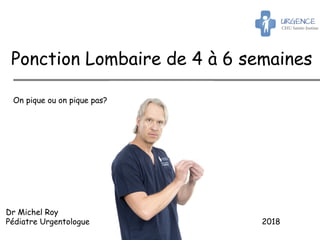 Dr Michel Roy
Pédiatre Urgentologue 2018
Ponction Lombaire de 4 à 6 semaines
On pique ou on pique pas?
 