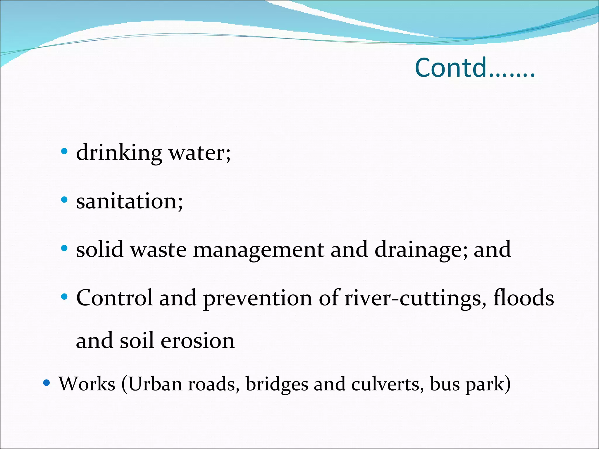 Contd……. drinking water;  sanitation;  solid waste management and drainage; and Control and prevention of river-cuttings, floods and soil erosion Works (Urban roads, bridges and culverts, bus park) 