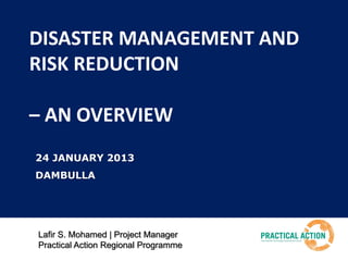 DISASTER MANAGEMENT AND
RISK REDUCTION
– AN OVERVIEW
24 JANUARY 2013

DAMBULLA

Lafir S. Mohamed | Project Manager
Practical Action Regional Programme

 