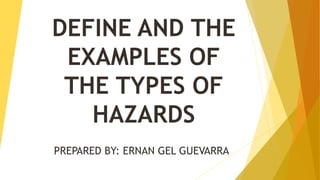 DEFINE AND THE
EXAMPLES OF
THE TYPES OF
HAZARDS
PREPARED BY: ERNAN GEL GUEVARRA
 