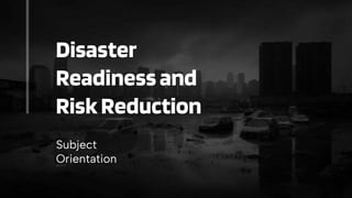 Disaster
Readiness and
RiskReduction
Subject
Orientation
 