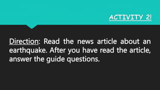 ACTIVITY 2!
Direction: Read the news article about an
earthquake. After you have read the article,
answer the guide questions.
 