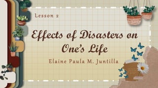 Effects of Disasters on
One’s Life
Elaine Paula M. Juntilla
Lesson 2
 