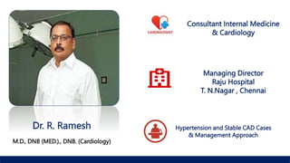 Dr. R. Ramesh
M.D., DNB (MED.)., DNB. (Cardiology)
Consultant Internal Medicine
& Cardiology
Managing Director
Raju Hospital
T. N.Nagar , Chennai
Hypertension and Stable CAD Cases
& Management Approach
 