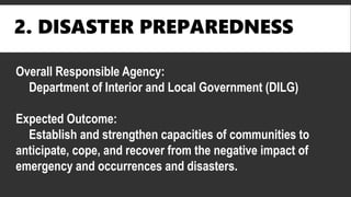 2. DISASTER PREPAREDNESS
Overall Responsible Agency:
Department of Interior and Local Government (DILG)
Expected Outcome:
Establish and strengthen capacities of communities to
anticipate, cope, and recover from the negative impact of
emergency and occurrences and disasters.
 