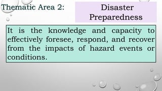 Thematic Area 2: Disaster
Preparedness
It is the knowledge and capacity to
effectively foresee, respond, and recover
from the impacts of hazard events or
conditions.
 