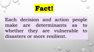 Each decision and action people
make are determinants as to
whether they are vulnerable to
disasters or more resilient.
 