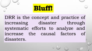 DRR is the concept and practice of
increasing disaster through
systematic efforts to analyze and
increase the causal factors of
disasters.
 