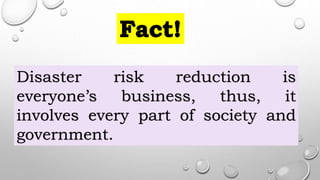 Disaster risk reduction is
everyone’s business, thus, it
involves every part of society and
government.
 
